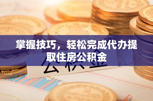 凤庆掌握技巧，轻松完成代办提取住房公积金