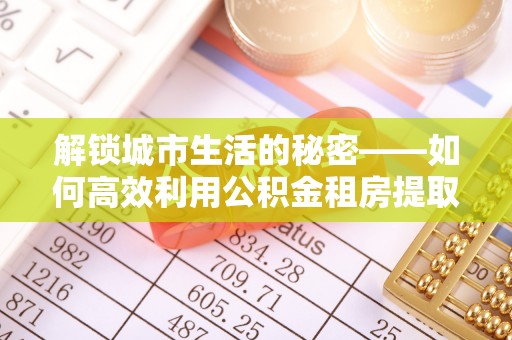 凤庆解锁城市生活的秘密——如何高效利用公积金租房提取政策优化居住体验