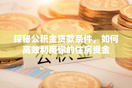 凤庆探秘公积金贷款条件，如何高效利用你的住房资金