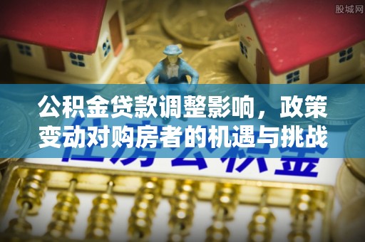 凤庆公积金贷款调整影响，政策变动对购房者的机遇与挑战