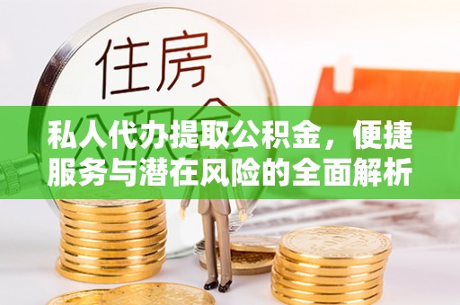 凤庆私人代办提取公积金，便捷服务与潜在风险的全面解析