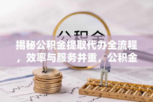 凤庆揭秘公积金提取代办全流程，效率与服务并重，公积金提取代办要多久不再是难题