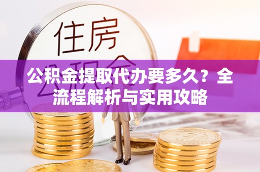 凤庆公积金提取代办要多久？全流程解析与实用攻略