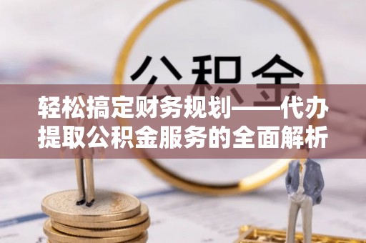 凤庆轻松搞定财务规划——代办提取公积金服务的全面解析