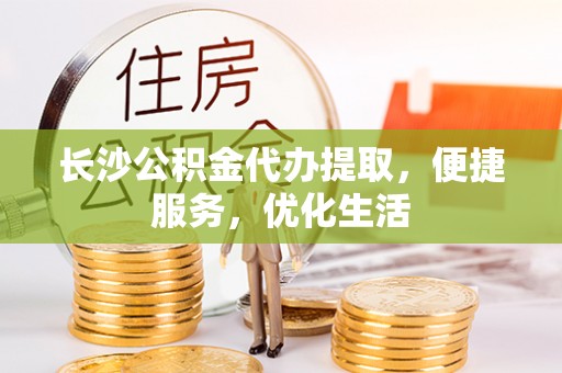 凤庆长沙公积金代办提取，便捷服务，优化生活