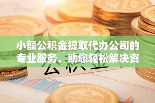 凤庆小额公积金提取代办公司的专业服务，助您轻松解决资金难题