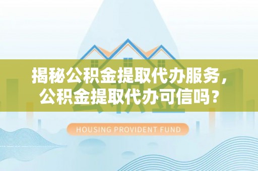 凤庆揭秘公积金提取代办服务，公积金提取代办可信吗？