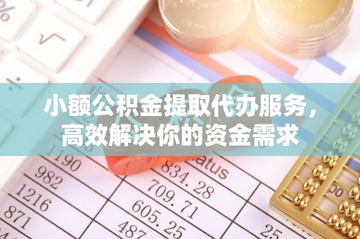 凤庆小额公积金提取代办服务，高效解决你的资金需求
