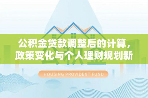 凤庆公积金贷款调整后的计算，政策变化与个人理财规划新方向