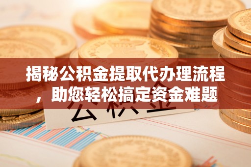 凤庆揭秘公积金提取代办理流程，助您轻松搞定资金难题