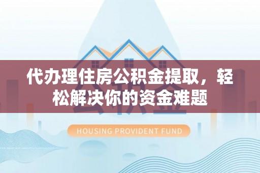 凤庆代办理住房公积金提取，轻松解决你的资金难题