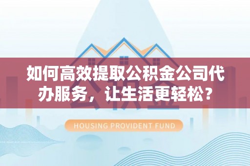 凤庆如何高效提取公积金公司代办服务，让生活更轻松？