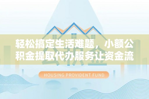 凤庆轻松搞定生活难题，小额公积金提取代办服务让资金流转更便捷