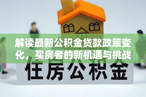 凤庆解读最新公积金贷款政策变化，买房者的新机遇与挑战