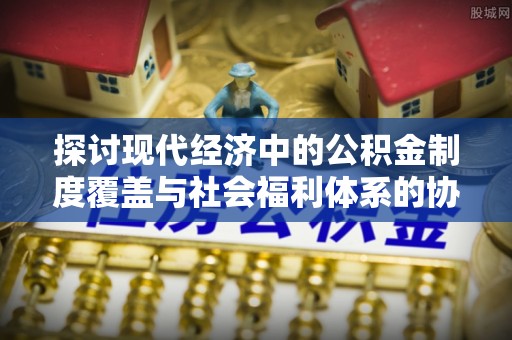 凤庆探讨现代经济中的公积金制度覆盖与社会福利体系的协同发展
