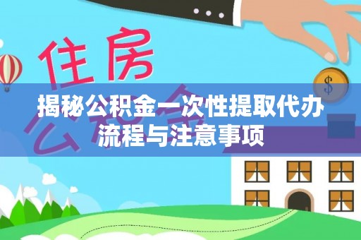 凤庆揭秘公积金一次性提取代办流程与注意事项
