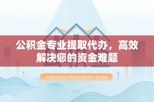 凤庆公积金专业提取代办，高效解决您的资金难题