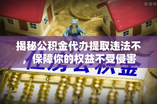 凤庆揭秘公积金代办提取违法不，保障你的权益不受侵害