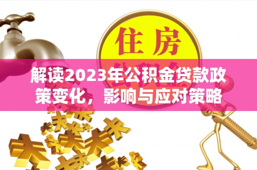 凤庆解读2023年公积金贷款政策变化，影响与应对策略