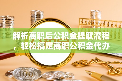 凤庆解析离职后公积金提取流程，轻松搞定离职公积金代办提取手续