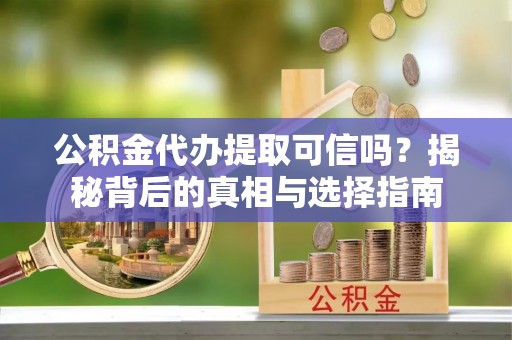 凤庆公积金代办提取可信吗？揭秘背后的真相与选择指南