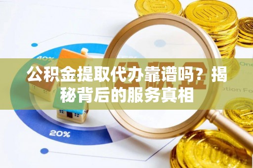 凤庆公积金提取代办靠谱吗？揭秘背后的服务真相