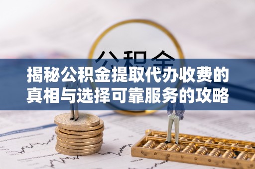 凤庆揭秘公积金提取代办收费的真相与选择可靠服务的攻略
