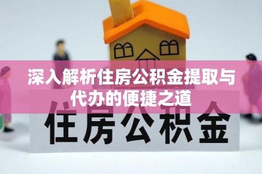 凤庆深入解析住房公积金提取与代办的便捷之道