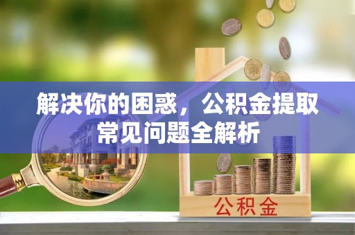 凤庆解决你的困惑，公积金提取常见问题全解析
