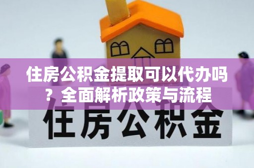 凤庆住房公积金提取可以代办吗？全面解析政策与流程