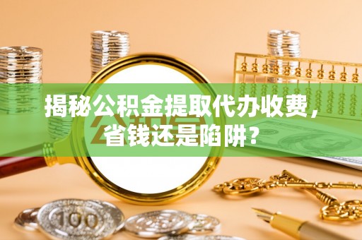 凤庆揭秘公积金提取代办收费，省钱还是陷阱？