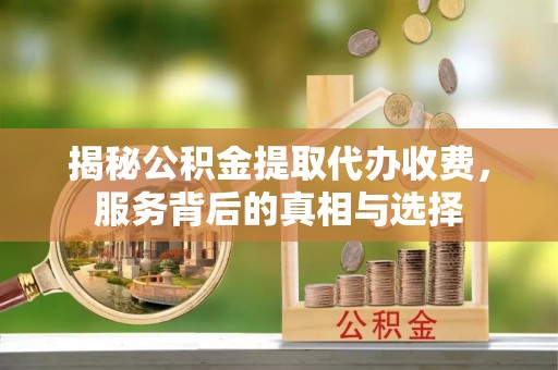 凤庆揭秘公积金提取代办收费，服务背后的真相与选择