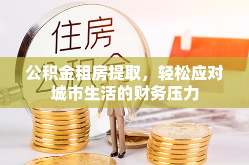 凤庆公积金租房提取，轻松应对城市生活的财务压力