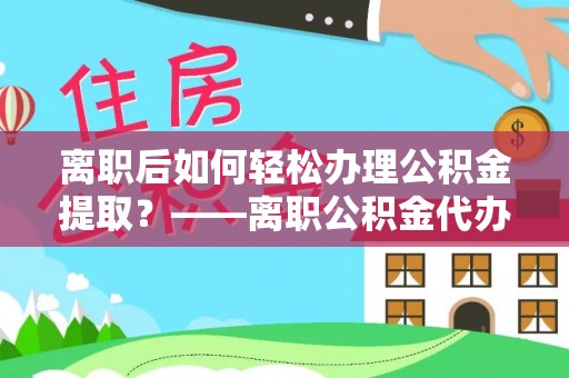 凤庆离职后如何轻松办理公积金提取？——离职公积金代办提取服务详解