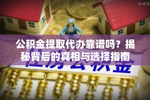 凤庆公积金提取代办靠谱吗？揭秘背后的真相与选择指南