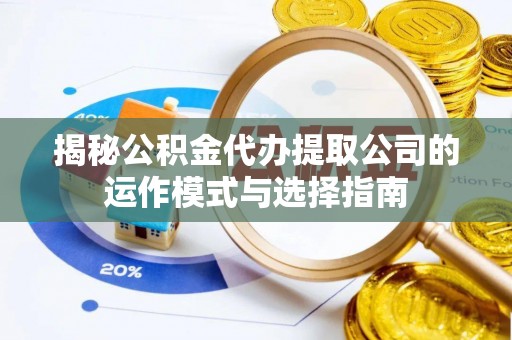 凤庆揭秘公积金代办提取公司的运作模式与选择指南