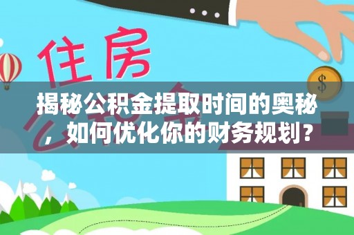 凤庆揭秘公积金提取时间的奥秘，如何优化你的财务规划？