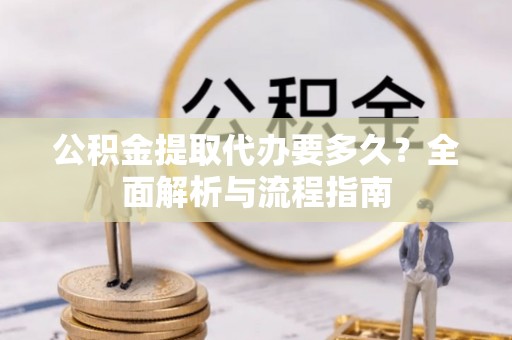凤庆公积金提取代办要多久？全面解析与流程指南