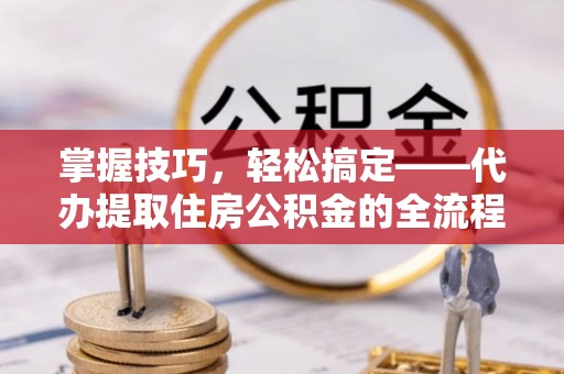 凤庆掌握技巧，轻松搞定——代办提取住房公积金的全流程解析