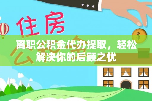 凤庆离职公积金代办提取，轻松解决你的后顾之忧