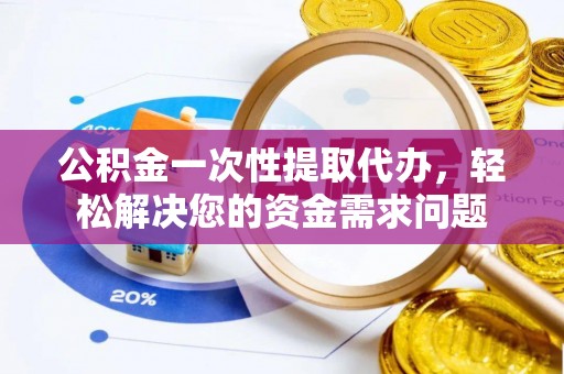 凤庆公积金一次性提取代办，轻松解决您的资金需求问题