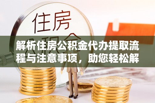 凤庆解析住房公积金代办提取流程与注意事项，助您轻松解决资金难题