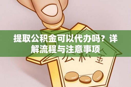 凤庆提取公积金可以代办吗？详解流程与注意事项
