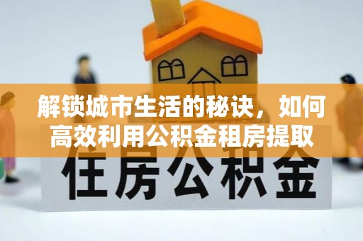 凤庆解锁城市生活的秘诀，如何高效利用公积金租房提取