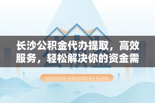 凤庆长沙公积金代办提取，高效服务，轻松解决你的资金需求