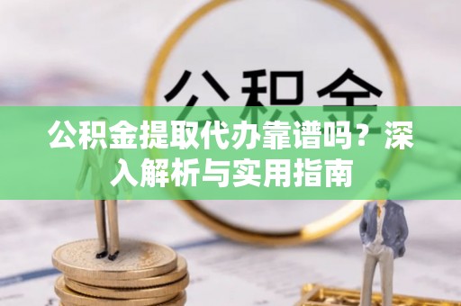 凤庆公积金提取代办靠谱吗？深入解析与实用指南