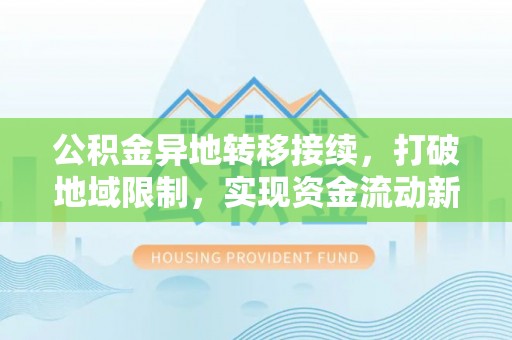 凤庆公积金异地转移接续，打破地域限制，实现资金流动新纪元