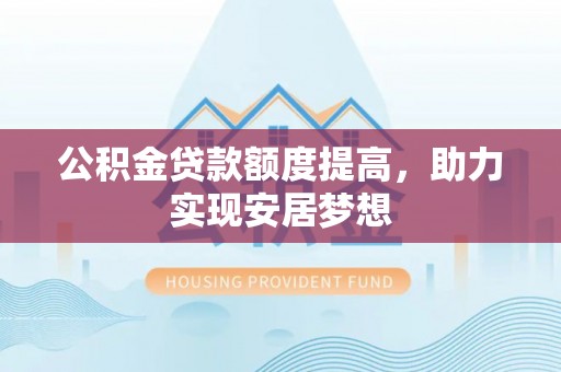 凤庆公积金贷款额度提高，助力实现安居梦想