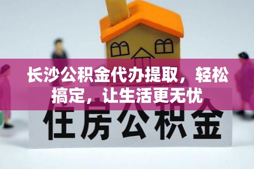凤庆长沙公积金代办提取，轻松搞定，让生活更无忧