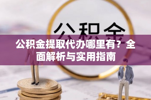 凤庆公积金提取代办哪里有？全面解析与实用指南